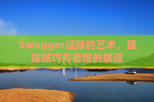 Swagger运球的艺术，篮球技巧与自信的展现